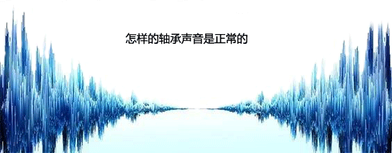 怎樣的電機(jī)軸承聲音是正常的